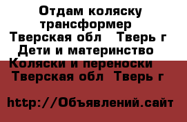 Отдам коляску трансформер - Тверская обл., Тверь г. Дети и материнство » Коляски и переноски   . Тверская обл.,Тверь г.